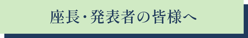 座長・発表者の皆様へ